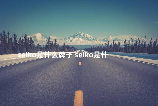 seiko是什么牌子 seiko是什么牌子手表